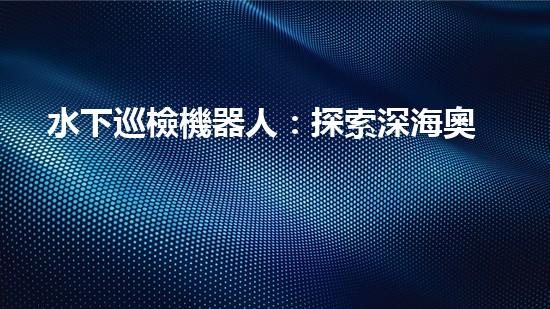 水下巡檢機器人：探索深海奧秘，揭開海底世界的神秘面紗！